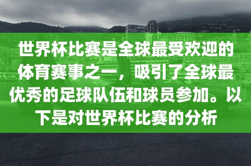 世界杯比赛是全球最受欢迎的体育赛事之一，吸引了全球最优秀的足球队伍和球员参加。以下是对世界杯比赛的分析洪湖市顺升工程机械租赁有限公司