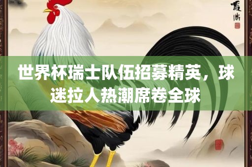 世界杯瑞士队伍招募精英，球迷拉人热潮席卷全球洪湖市顺升工程机械租赁有限公司