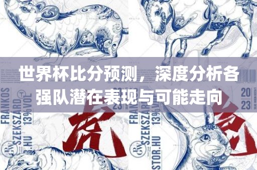 世界杯比分预测，深度分析各强队潜在表现与可能走向