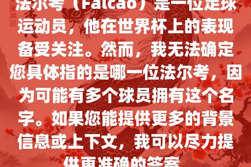 法尔考（Falcao）是一位足球运动员，他在世界杯上的表现备受关注。然而，我无法确定您具体指的是哪一位法尔考，因为可能有多个球员拥有这个名字。如果您能提供更多的背景信息或上下文，我可以尽力提供更准确的答案。