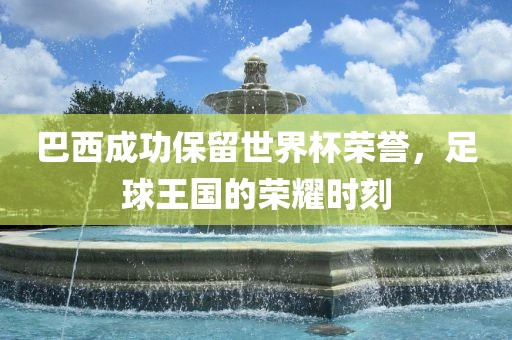 巴西成功保留世界杯荣誉，足球王国的荣耀时刻