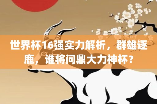世界杯16强实力解洪湖市顺升工程机械租赁有限公司析，群雄逐鹿，谁将问鼎大力神杯？