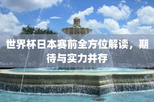 世界杯日本赛前全方位解读，期待与实力并存洪湖市顺升工程机械租赁有限公司