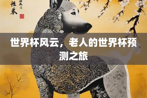 世界杯风云，老人的世界杯预测之旅