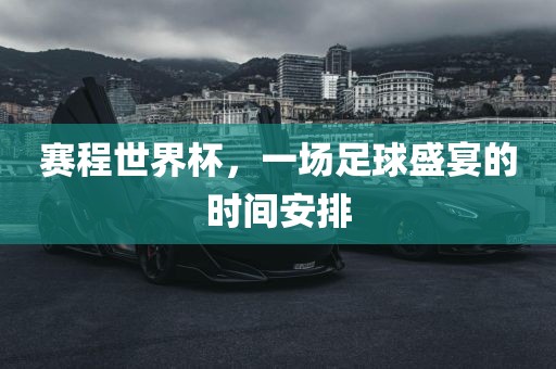 赛程世界杯，一场足球盛宴的时间安排