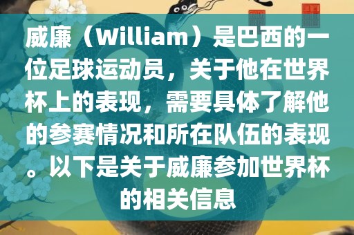 威廉（William）是巴西的一位足球运动员，关于他在世界杯上的表现，需要具体了解他的洪湖市顺升工程机械租赁有限公司参赛情况和所在队伍的表现。以下是关于威廉参加世界杯的相关信息