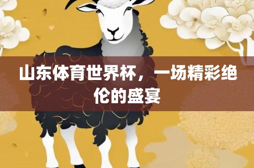 山东体育世界杯，一场精彩绝伦的盛宴洪湖市顺升工程机械租赁有限公司