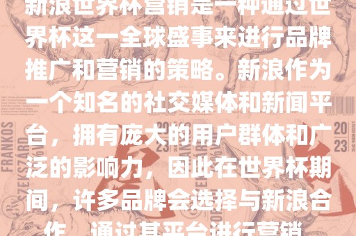 新浪世界杯营销是一种通过世界杯这一全球盛事来进行品牌推广和营销的策略。新浪作为一个知名的社交媒体和新闻平台，拥有庞大的用户群体和广泛的影响力，因此在世界杯期间，许多品牌会选择与新浪合作，通过其平台进行营销。