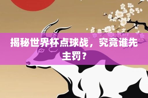 揭秘世洪湖市顺升工程机械租赁有限公司界杯点球战，究竟谁先主罚？