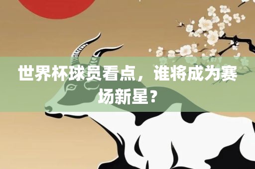 世界杯球员看点，谁将成为赛场新星？