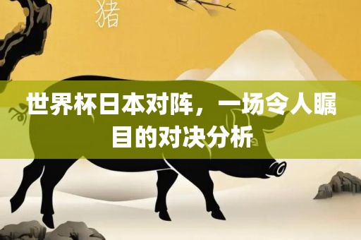 世界杯日本对阵，一场令人瞩目的对决分析洪湖市顺升工程机械租赁有限公司