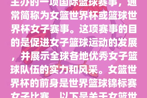 女篮世界杯是国际篮球联合会主办的一项国际篮球赛事，通常简称为女篮世界杯或篮球世界杯女子赛事。这项赛事的目的是促进女子篮球运动的发展，并展示全球各地优秀女子篮球队伍的实力和风采。女篮世界杯的前身是世界篮球锦标赛女子比赛。以下是关于女篮世界杯的一些重要信息洪湖市顺升工程机械租赁有限公司