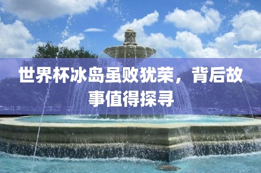 世界杯冰岛虽败犹荣，背后故事值得探寻