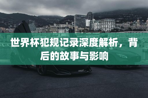 世界杯犯规记录深度解析，背后的故事与影响