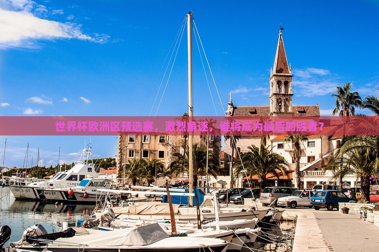世界杯欧洲区预选赛，激烈角逐，谁将成为最后的胜者？